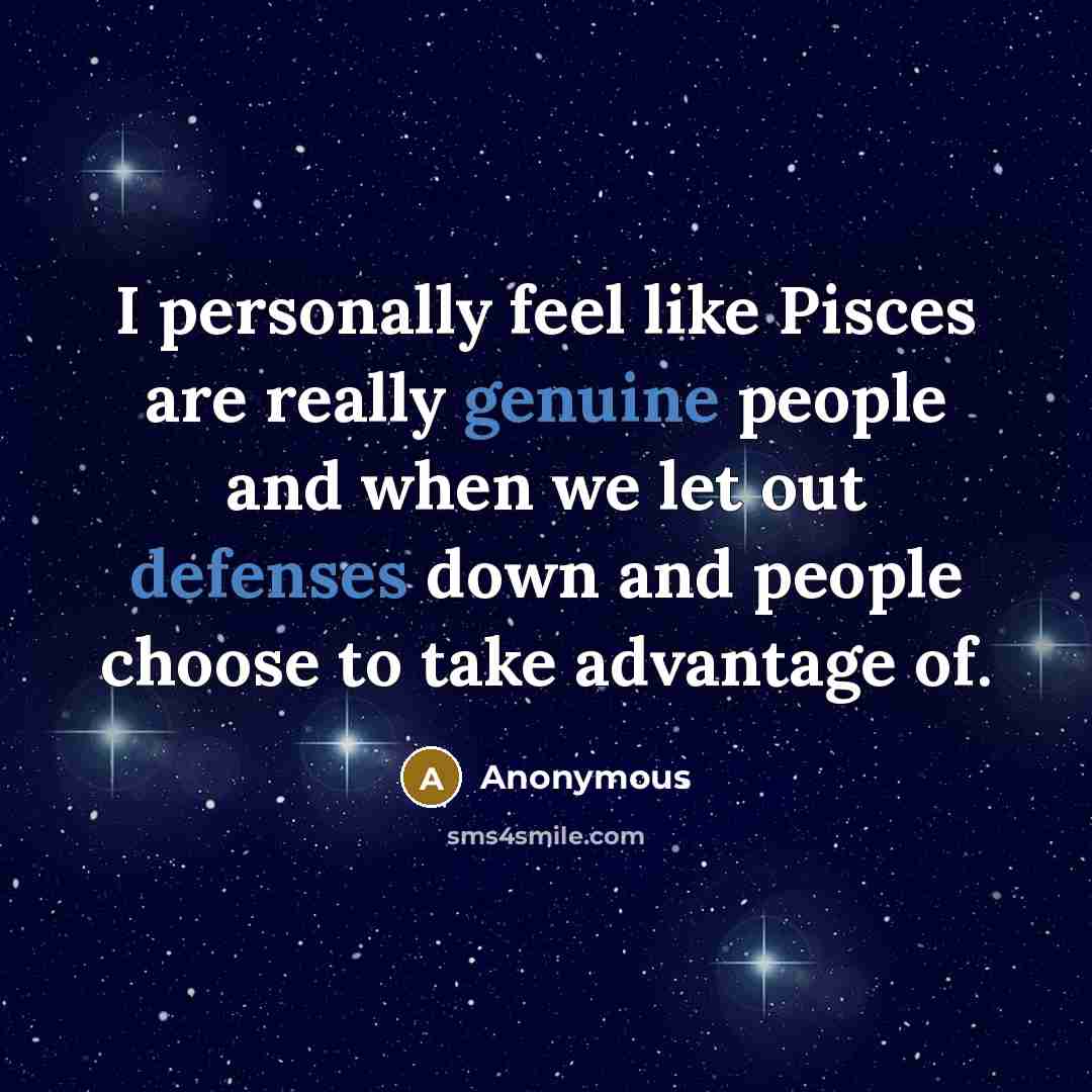 “I personally feel like Pisces are really genuine people and when we let out defenses down and people choose to take advantage of.” quote by Anonymous