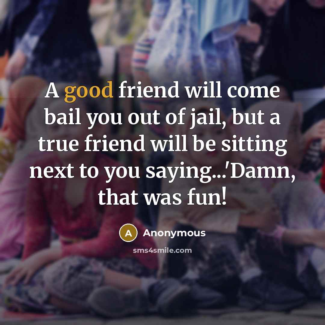 “A good friend will come bail you out of jail,…” quote by Anonymous