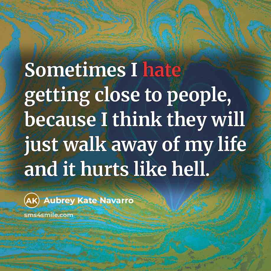 “Sometimes I hate getting close to people, because I think they will just walk away of my life and it hurts like hell.” quote by Aubrey Kate Navarro