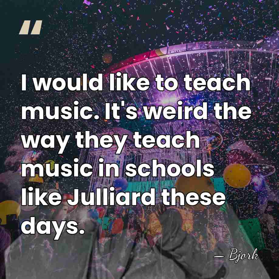 I would like to teach music. It's weird the way they teach&hellip; - Bjork