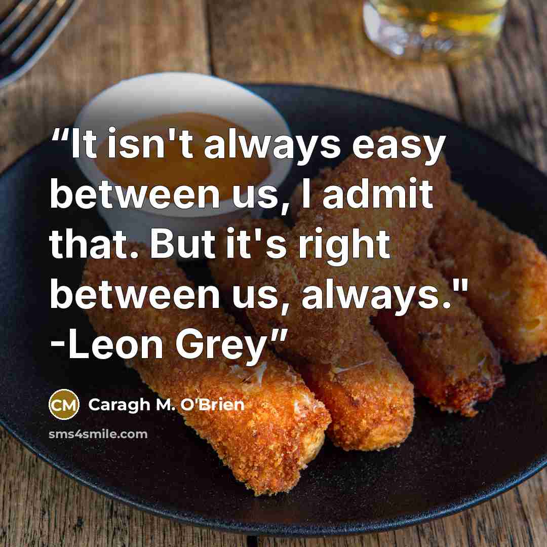 “It isn't always easy between us, I admit that. But it's right between us, always." -Leon Grey” quote by Caragh M. O'Brien