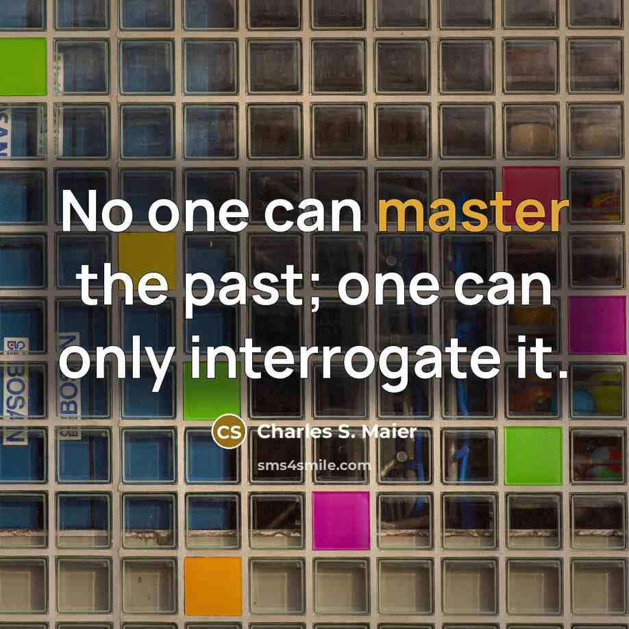 “No one can master the past; one can only interrogate…” quote by Charles S. Maier