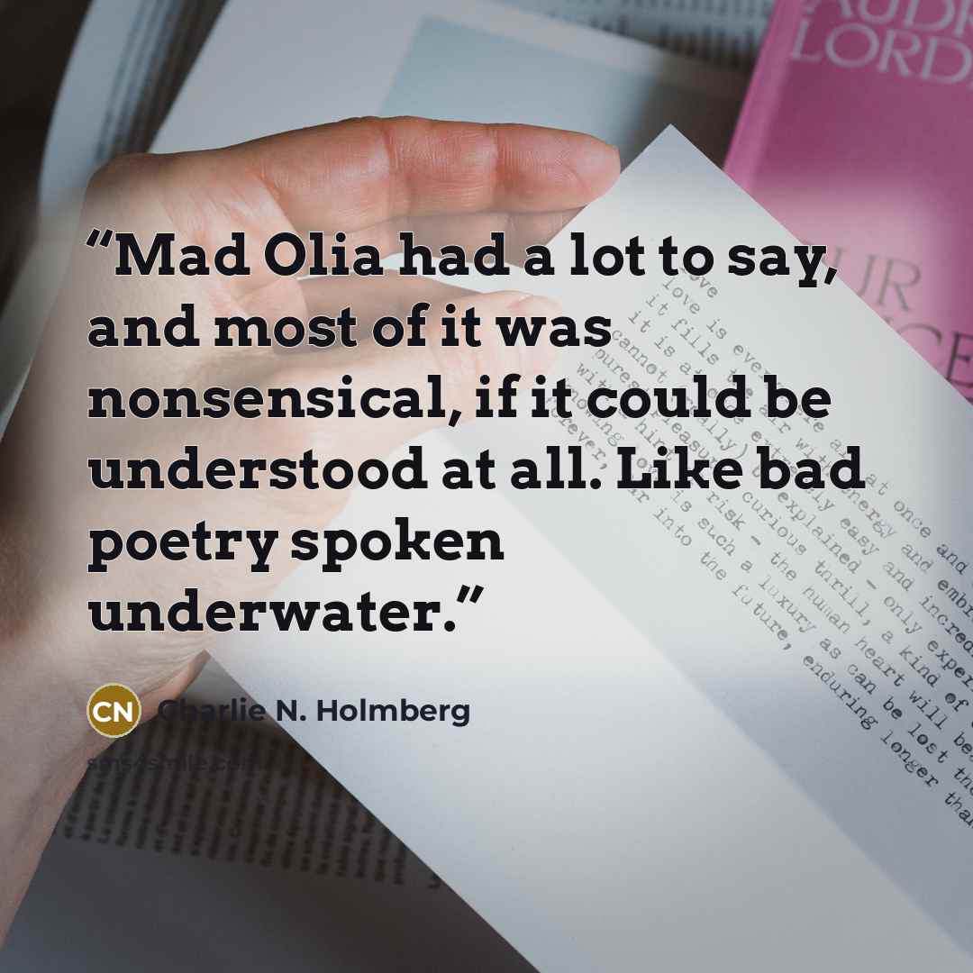“Mad Olia had a lot to say, and most of it was nonsensical, if it could be understood at all. Like bad poetry spoken underwater.” quote by Charlie N. Holmberg