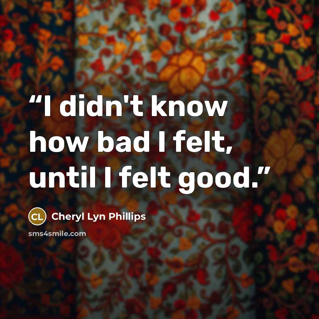 “I didn't know how bad I felt, until I felt good.” quote by Cheryl Lyn Phillips