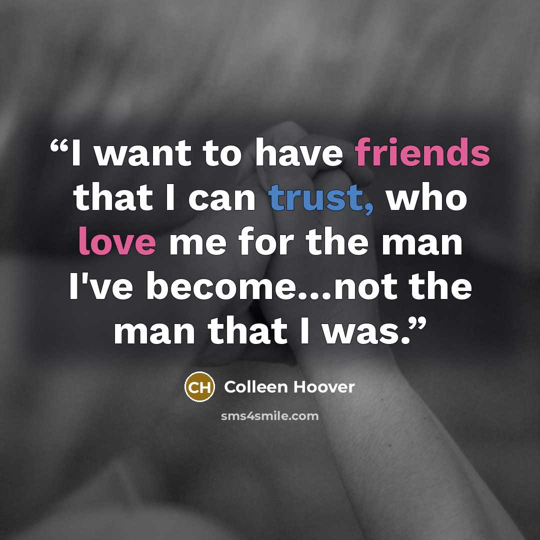 “I want to have friends that I can trust, who love me for the man I've become…not the man that I was.” quote by Colleen Hoover
