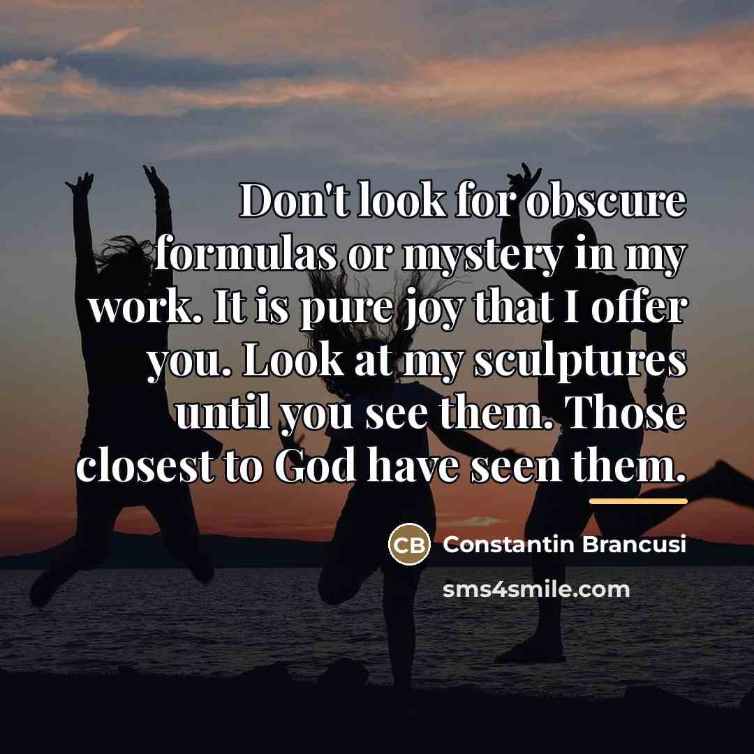 “Don't look for obscure formulas or mystery in my work.…” quote by Constantin Brancusi