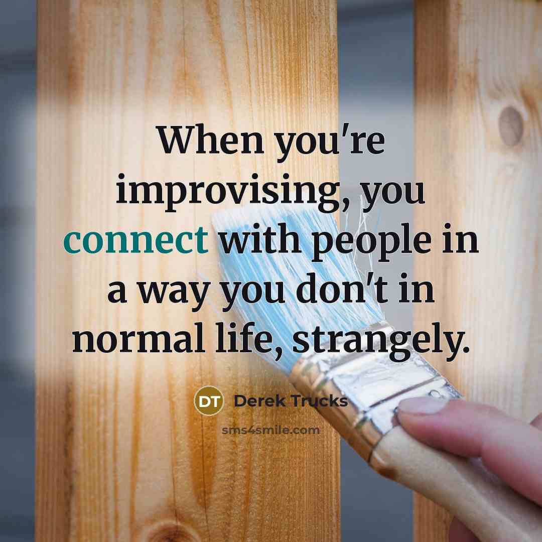 “When you're improvising, you connect with people in a way you don't in normal life, strangely.” quote by Derek Trucks