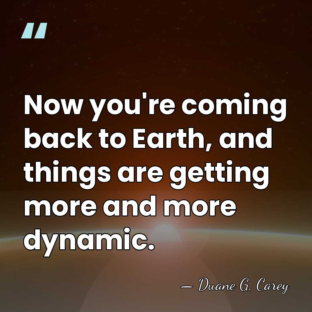 Now you're coming back to Earth, and things are getting more and&hellip; - Duane G. Carey