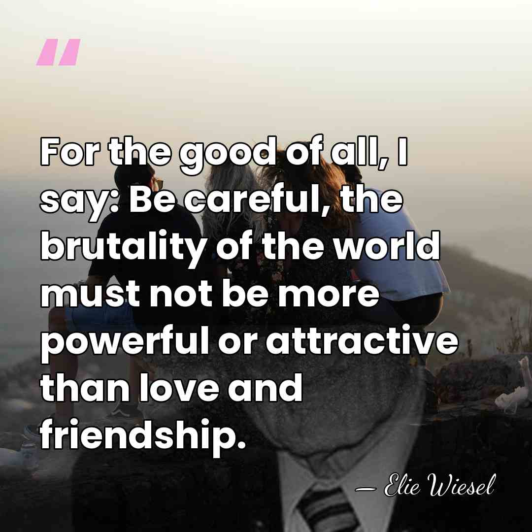 For the good of all, I say: Be careful, the brutality of&hellip; - Elie Wiesel