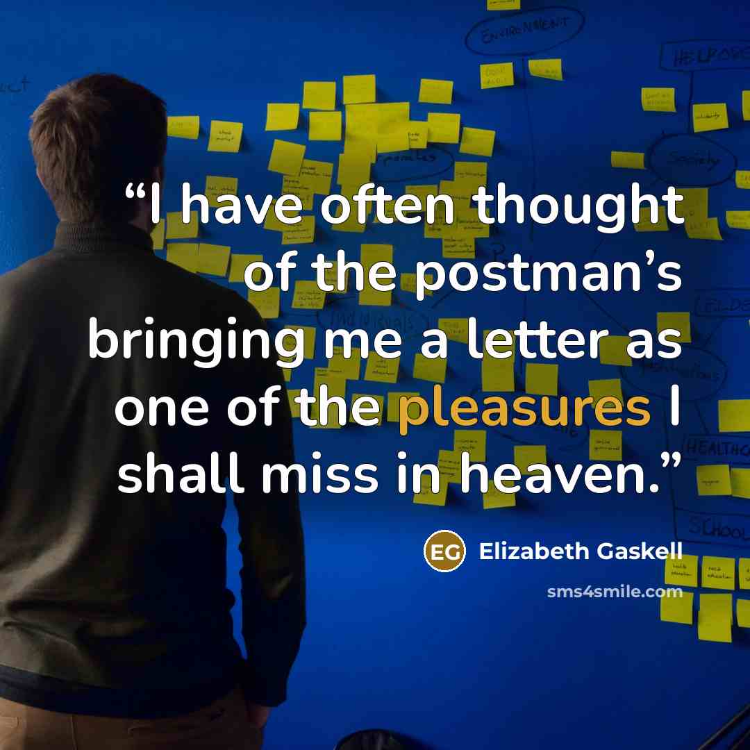“I have often thought of the postman’s bringing me a letter as one of the pleasures I shall miss in heaven.” quote by Elizabeth Gaskell
