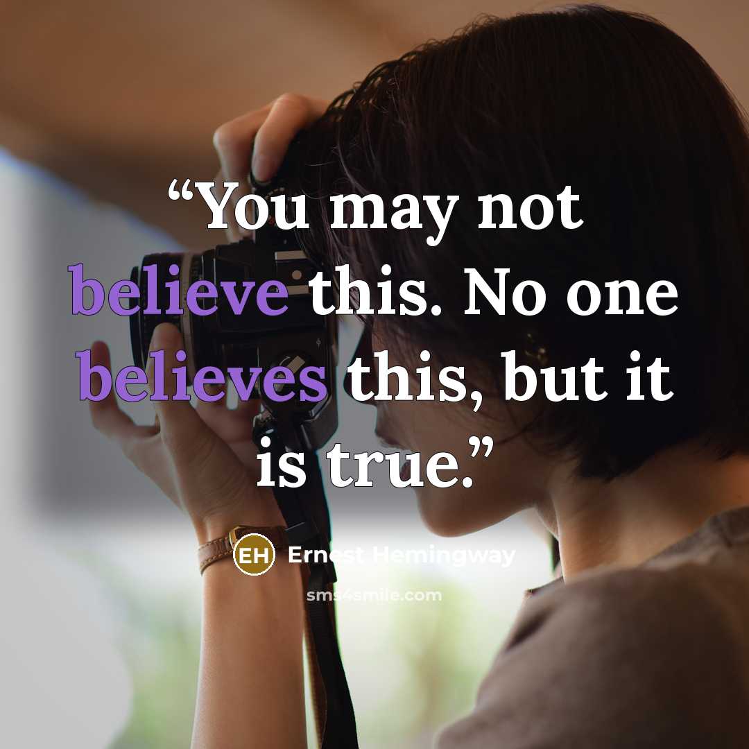 “You may not believe this. No one believes this, but it is true.” quote by Ernest Hemingway