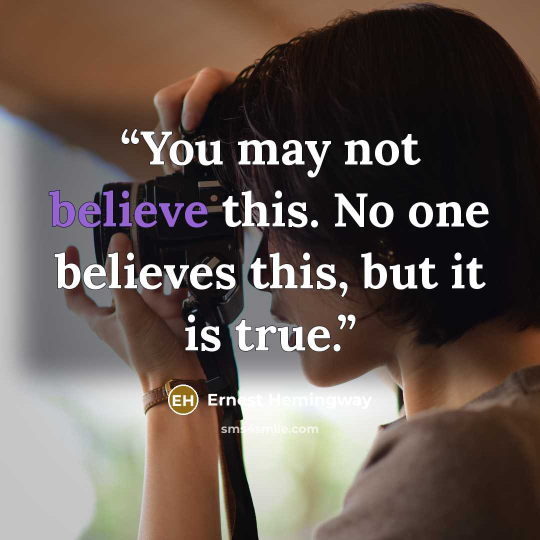 “You may not believe this. No one believes this, but it is true.” quote by Ernest Hemingway