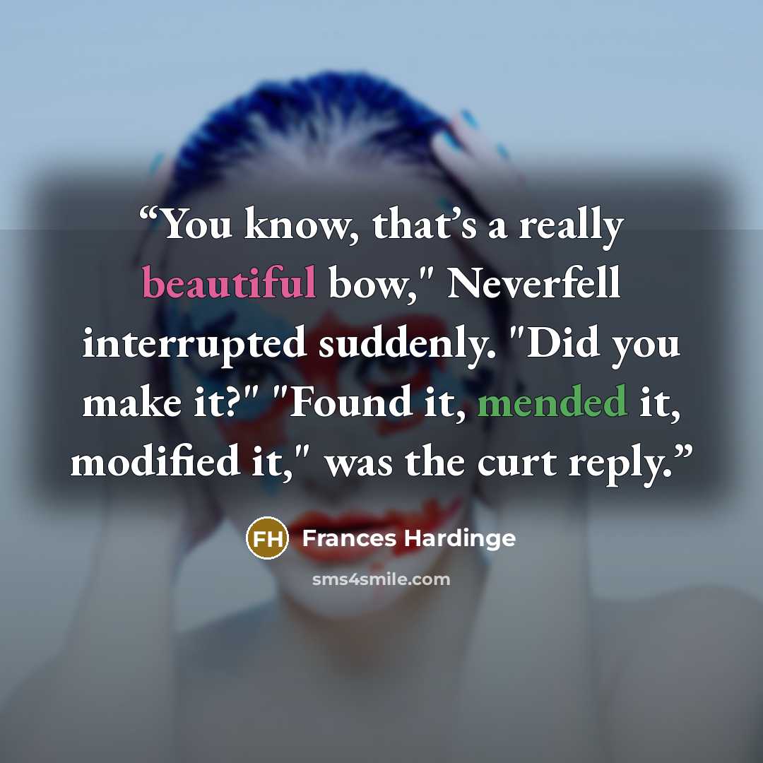 “You know, that’s a really beautiful bow," Neverfell interrupted suddenly. "Did you make it?" "Found it, mended it, modified it," was the curt reply.” quote by Frances Hardinge