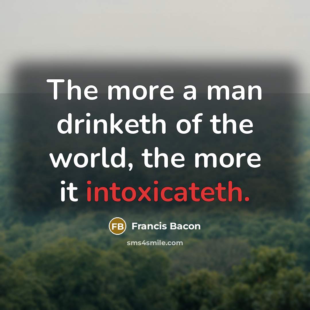 “The more a man drinketh of the world, the more…” quote by Francis Bacon