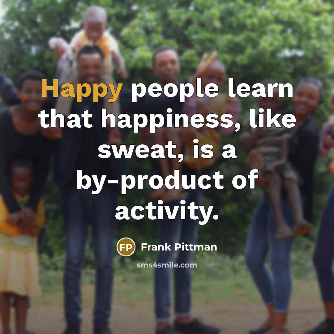 “Happy people learn that happiness, like sweat, is a by-product…” quote by Frank Pittman