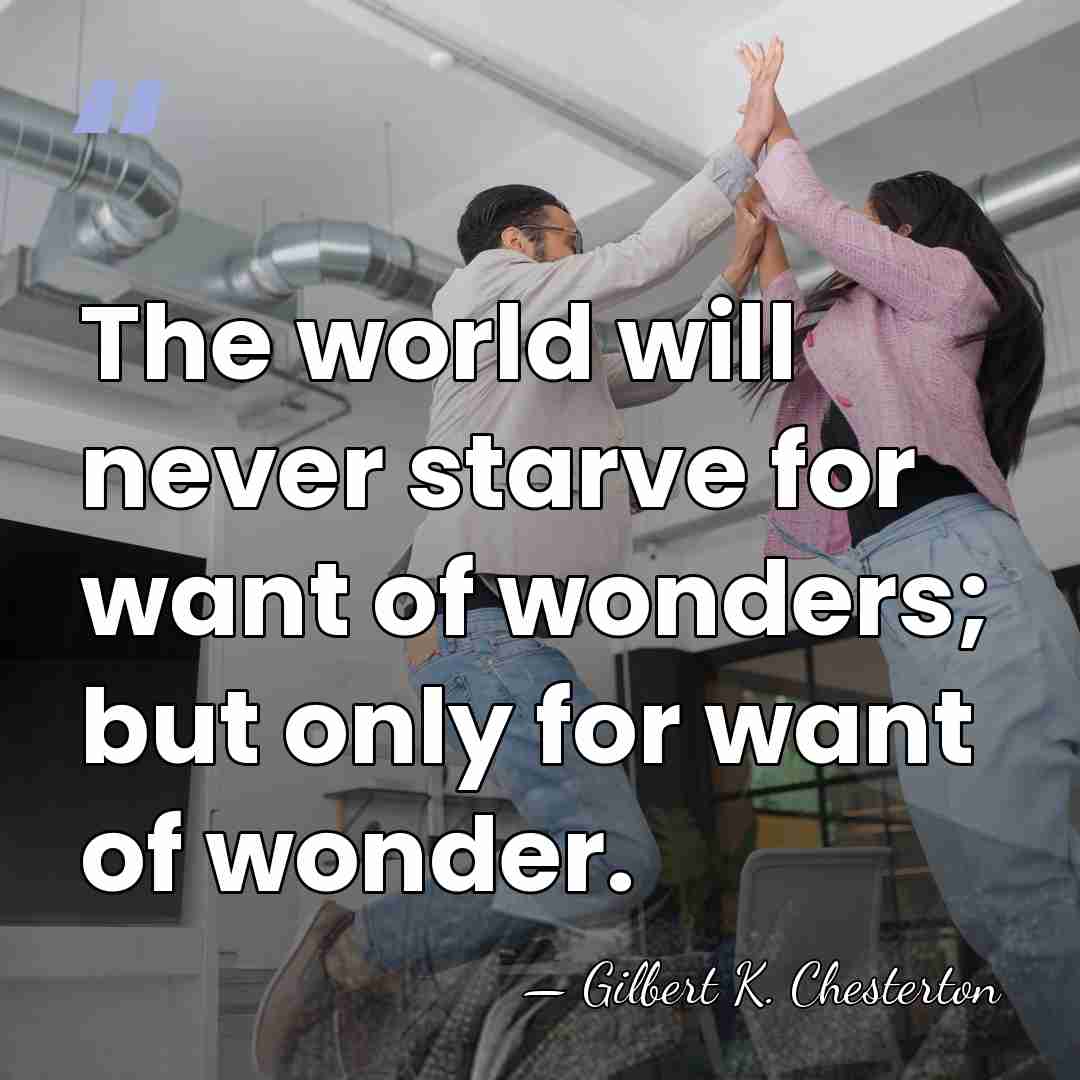The world will never starve for want of wonders; but only for&hellip; - Gilbert K. Chesterton