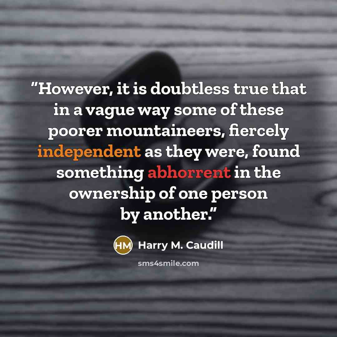 “However, it is doubtless true that in a vague way some of these poorer mountaineers, fiercely independent as they were, found something abhorrent in the ownership of one person by another.” quote by Harry M. Caudill