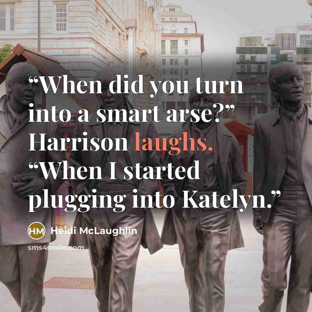 “When did you turn into a smart arse?” Harrison laughs. “When I started plugging into Katelyn.” quote by Heidi McLaughlin