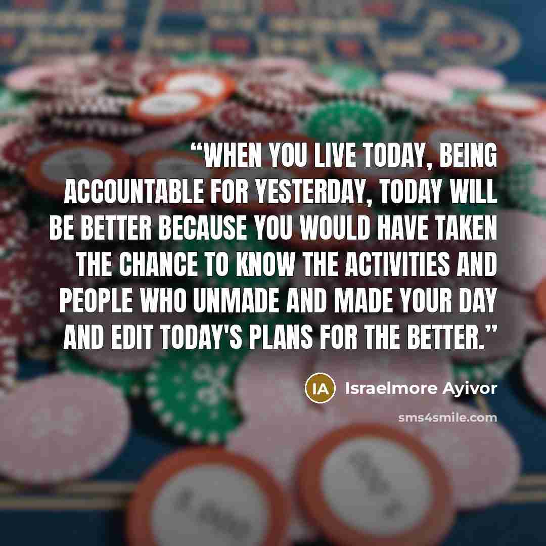 “When you live today, being accountable for yesterday, today will be better because you would have taken the chance to know the activities and people who unmade and made your day and edit today's plans for the better.” quote by Israelmore Ayivor