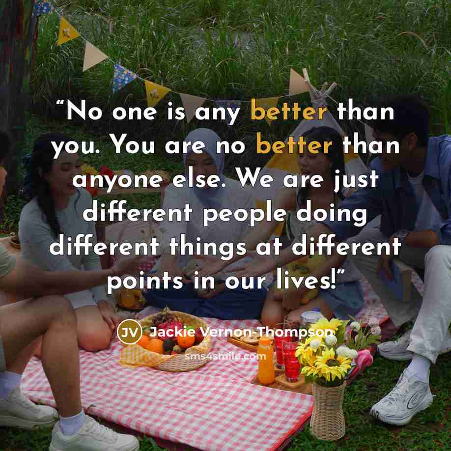 “No one is any better than you. You are no better than anyone else. We are just different people doing different things at different points in our lives!” quote by Jackie Vernon-Thompson