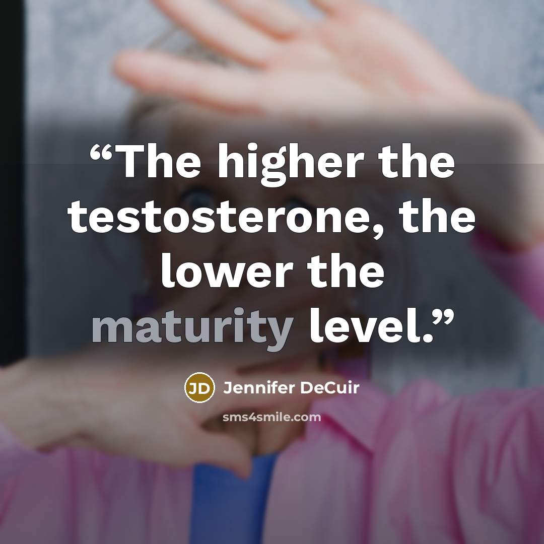 “The higher the testosterone, the lower the maturity level.” quote by Jennifer DeCuir