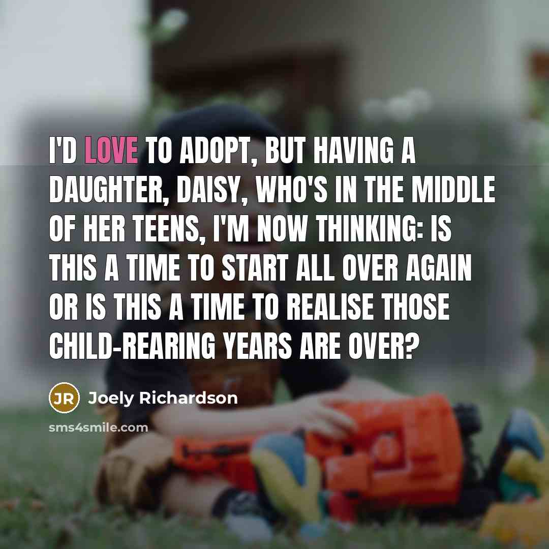 “I'd love to adopt, but having a daughter, Daisy, who's in the middle of her teens, I'm now thinking: Is this a time to start all over again or is this a time to realise those child-rearing years are over?” quote by Joely Richardson