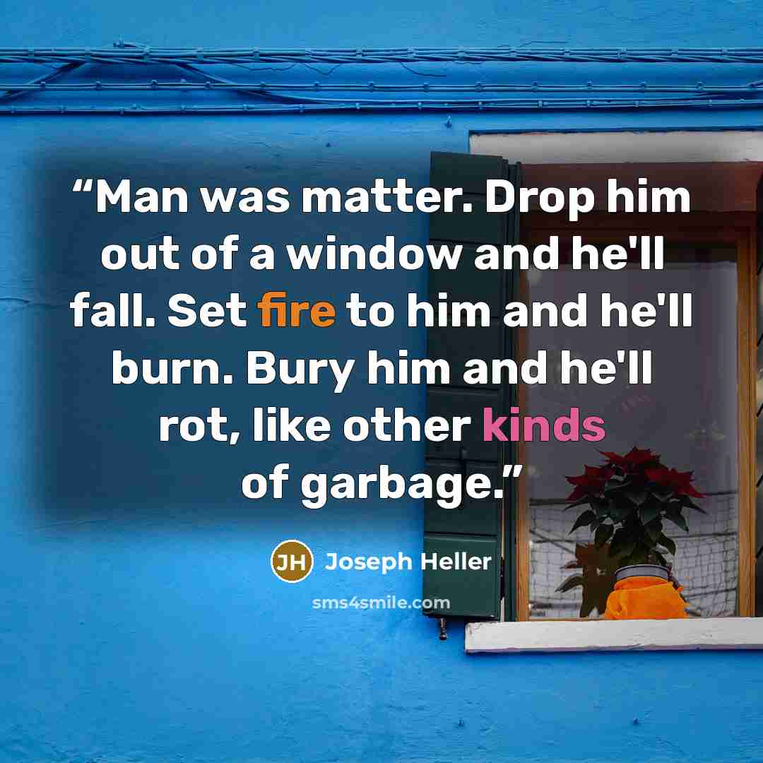 “Man was matter. Drop him out of a window and he'll fall. Set fire to him and he'll burn. Bury him and he'll rot, like other kinds of garbage.” quote by Joseph Heller