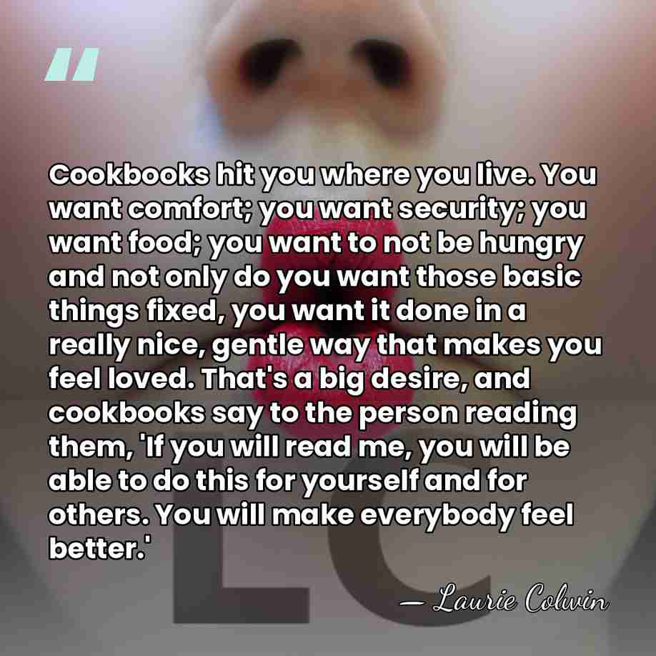 Cookbooks hit you where you live. You want comfort; you want security;&hellip; - Laurie Colwin