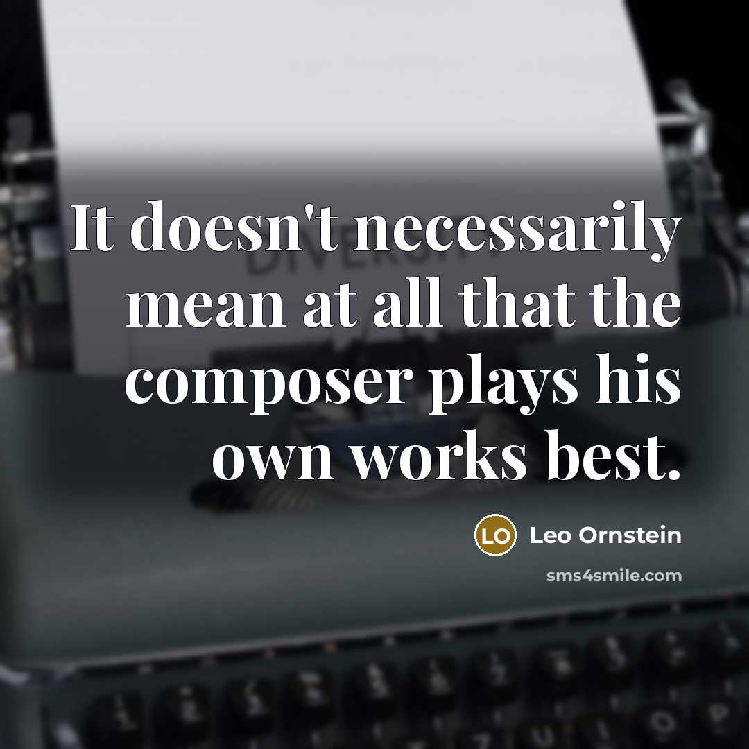 “It doesn't necessarily mean at all that the composer plays…” quote by Leo Ornstein
