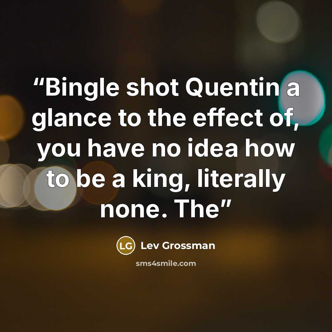 “Bingle shot Quentin a glance to the effect of, you have no idea how to be a king, literally none. The” quote by Lev Grossman