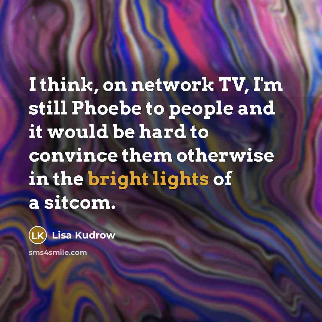 “I think, on network TV, I'm still Phoebe to people and it would be hard to convince them otherwise in the bright lights of a sitcom.” quote by Lisa Kudrow