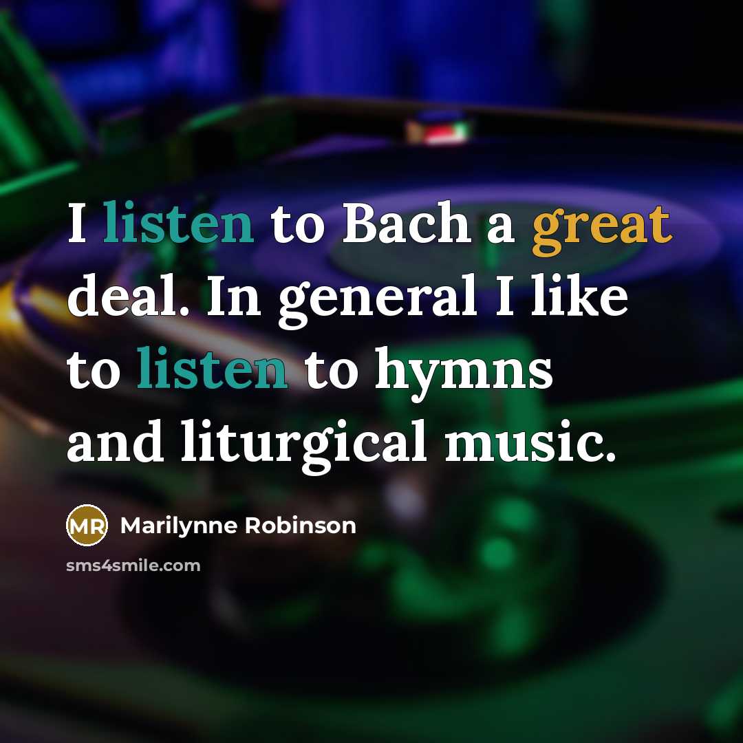 “I listen to Bach a great deal. In general I like to listen to hymns and liturgical music.” quote by Marilynne Robinson