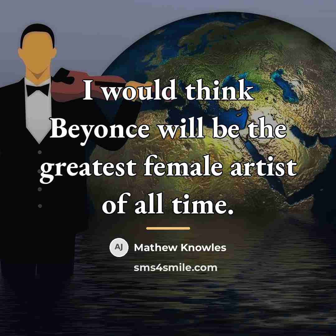 “I would think Beyonce will be the greatest female artist…” quote by Mathew Knowles