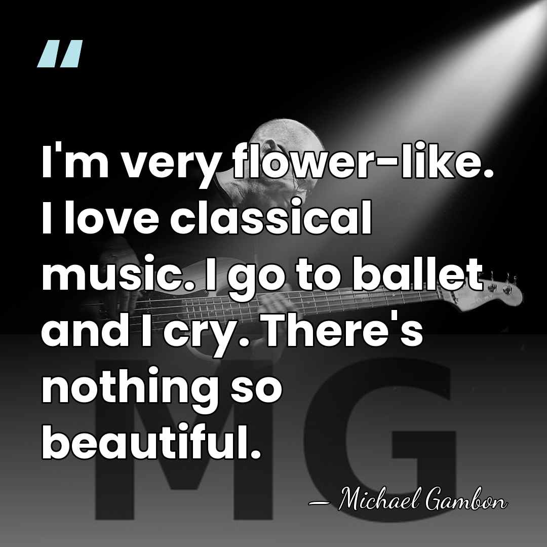 I'm very flower-like. I love classical music. I go to ballet and&hellip; - Michael Gambon
