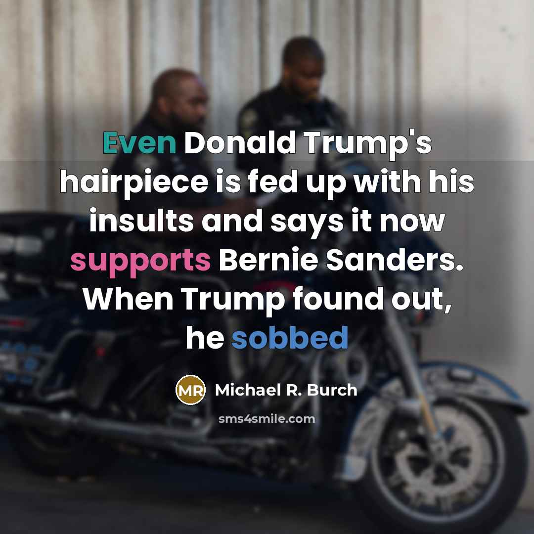 “Even Donald Trump's hairpiece is fed up with his insults and says it now supports Bernie Sanders. When Trump found out, he sobbed” quote by Michael R. Burch