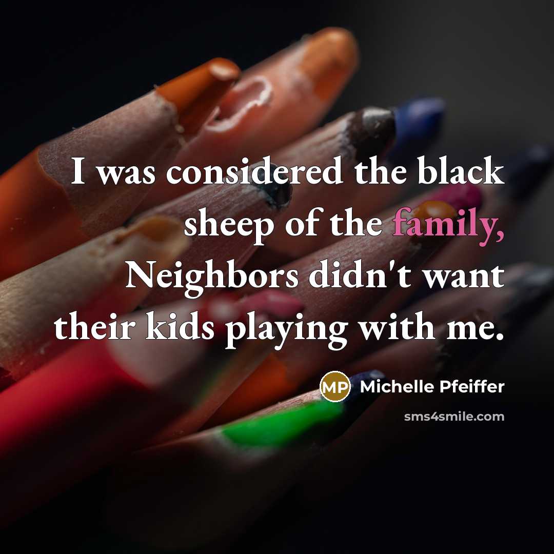 “I was considered the black sheep of the family, Neighbors…” quote by Michelle Pfeiffer