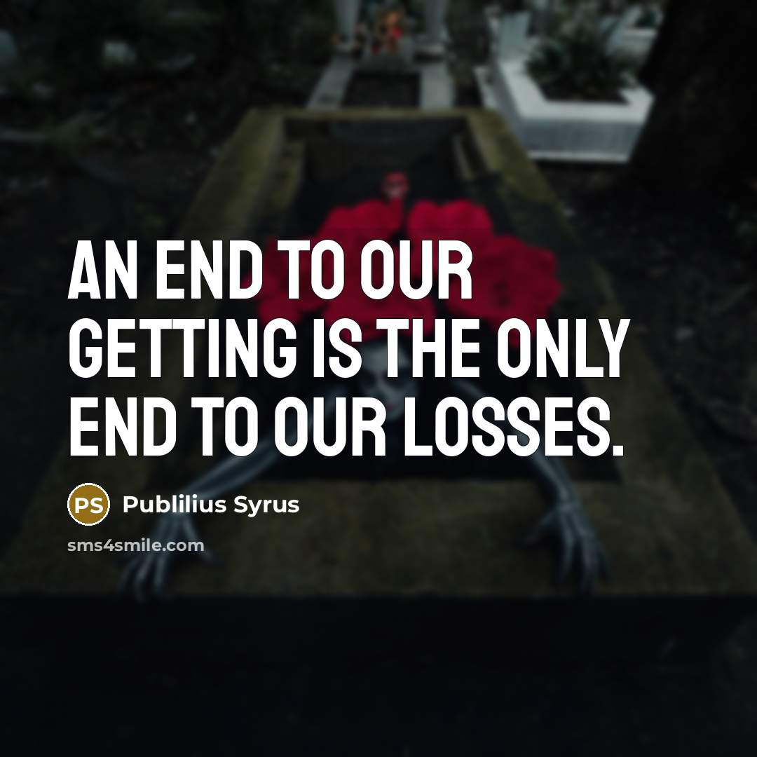 “An end to our getting is the only end to…” quote by Publilius Syrus