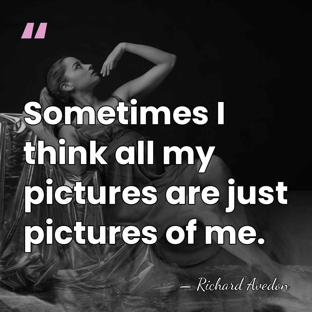 Sometimes I think all my pictures are just pictures of me. - Richard Avedon