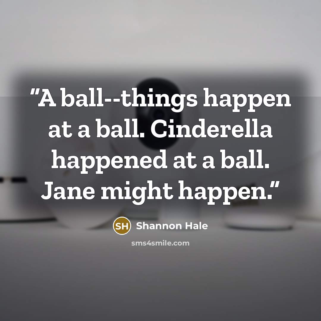 “A ball--things happen at a ball. Cinderella happened at a ball. Jane might happen.” quote by Shannon Hale