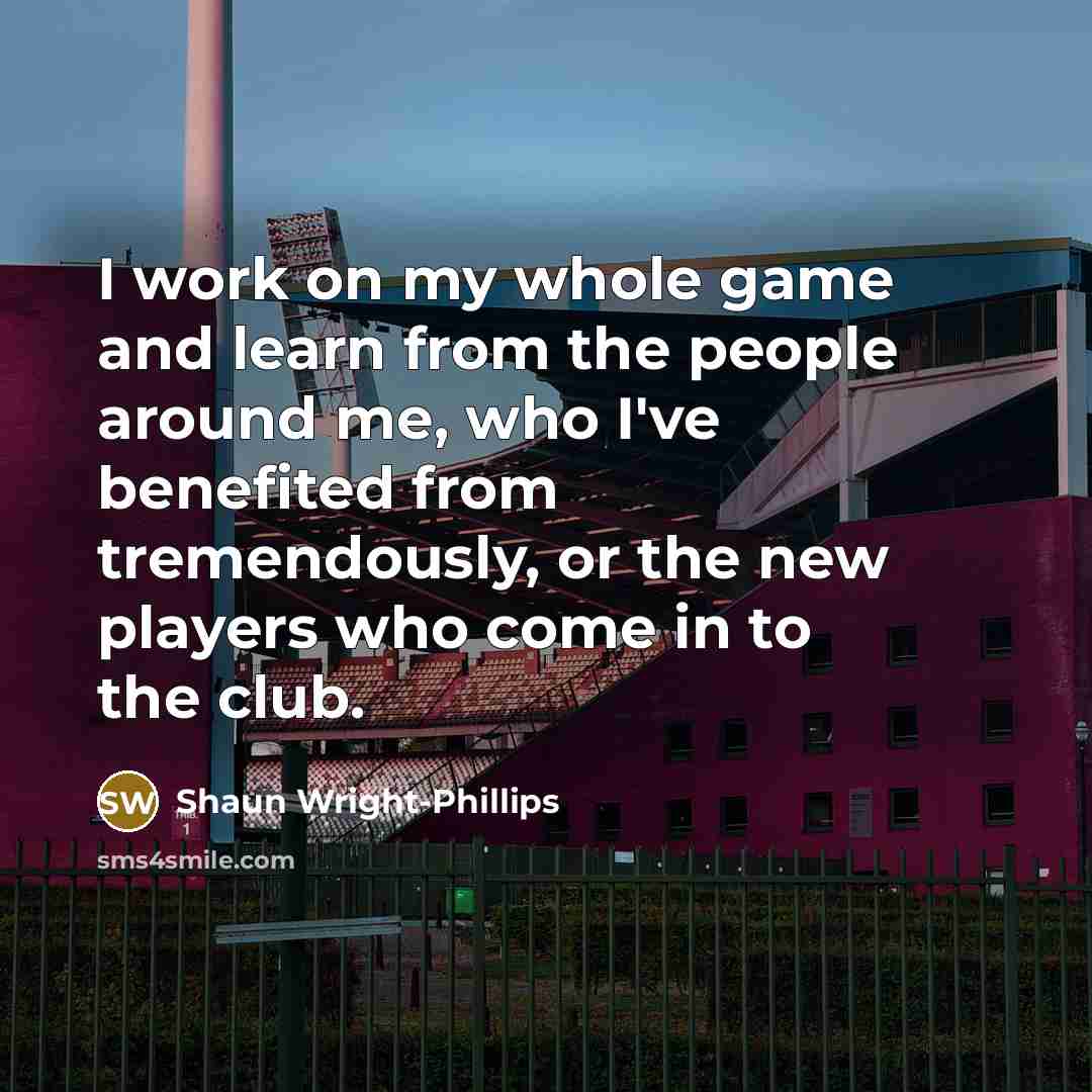 “I work on my whole game and learn from the people around me, who I've benefited from tremendously, or the new players who come in to the club.” quote by Shaun Wright-Phillips