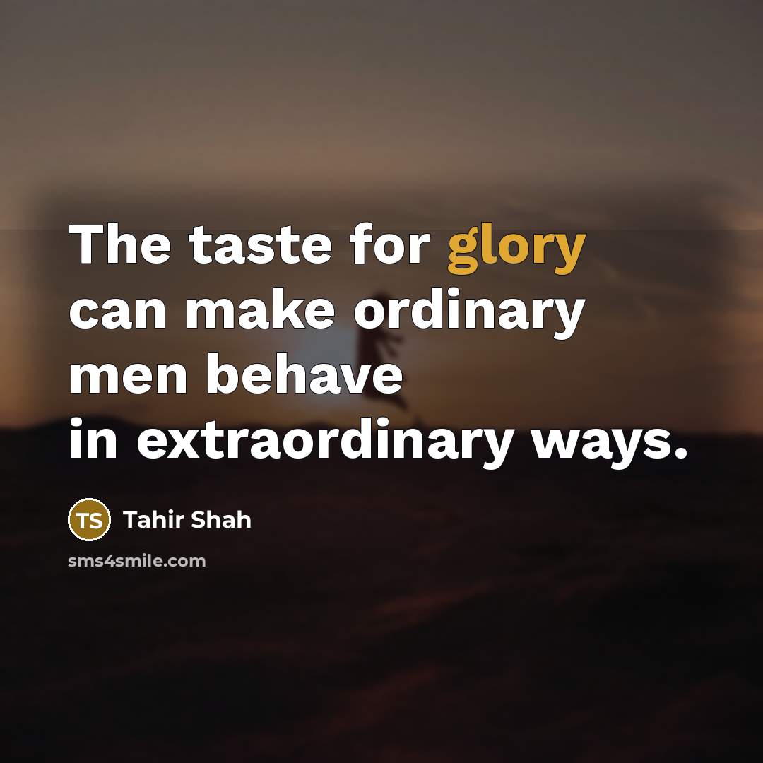 “The taste for glory can make ordinary men behave in…” quote by Tahir Shah