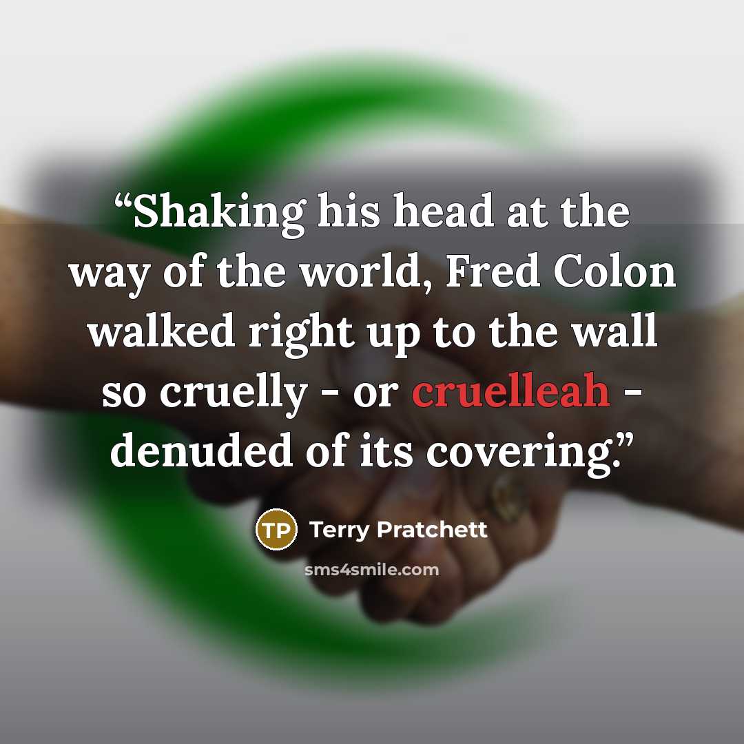 “Shaking his head at the way of the world, Fred Colon walked right up to the wall so cruelly - or cruelleah - denuded of its covering.” quote by Terry Pratchett