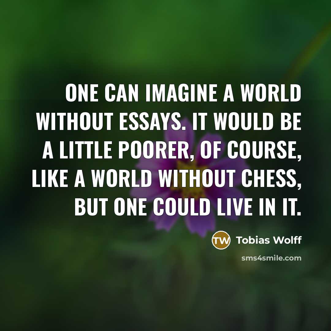 “One can imagine a world without essays. It would be…” quote by Tobias Wolff