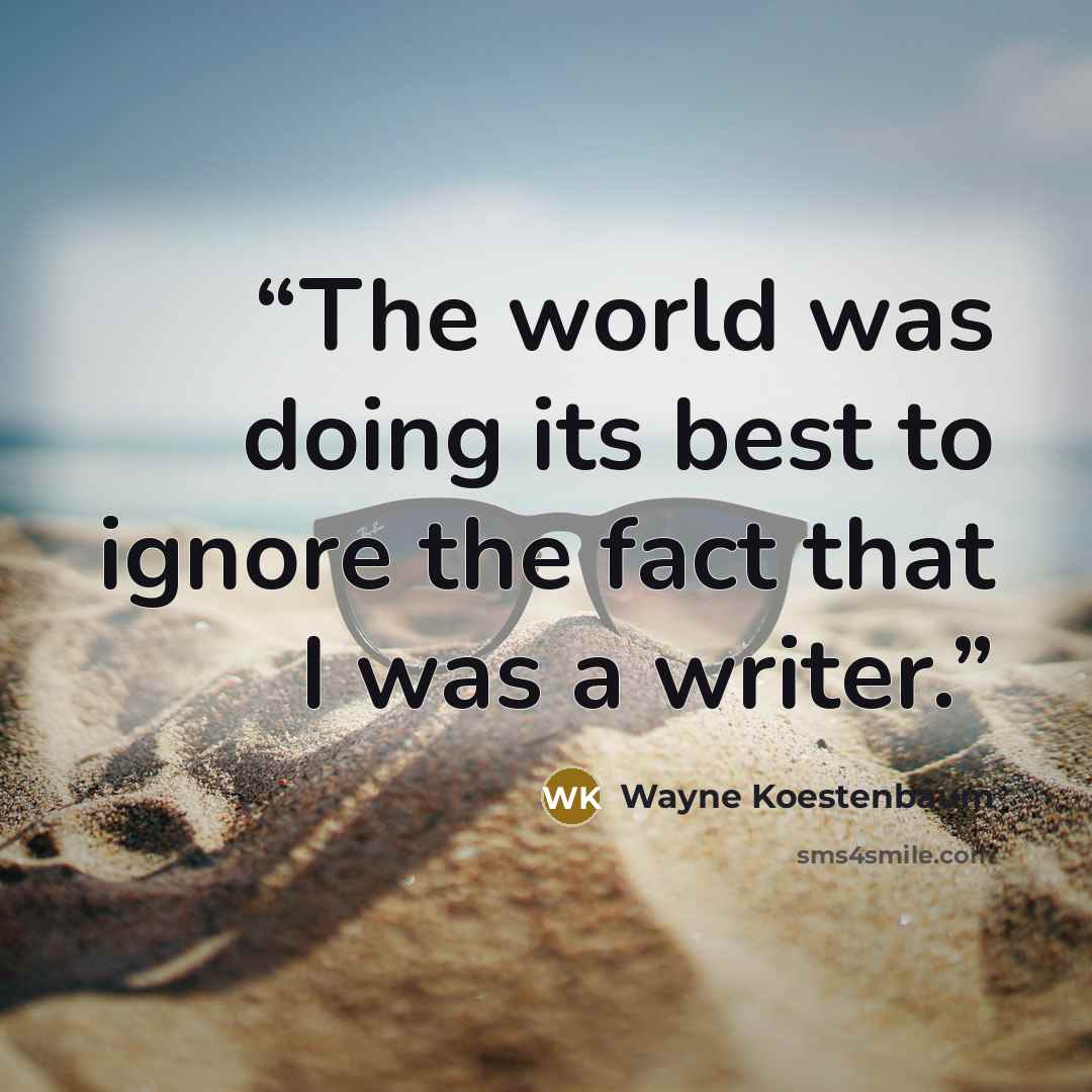 “The world was doing its best to ignore the fact that I was a writer.” quote by Wayne Koestenbaum