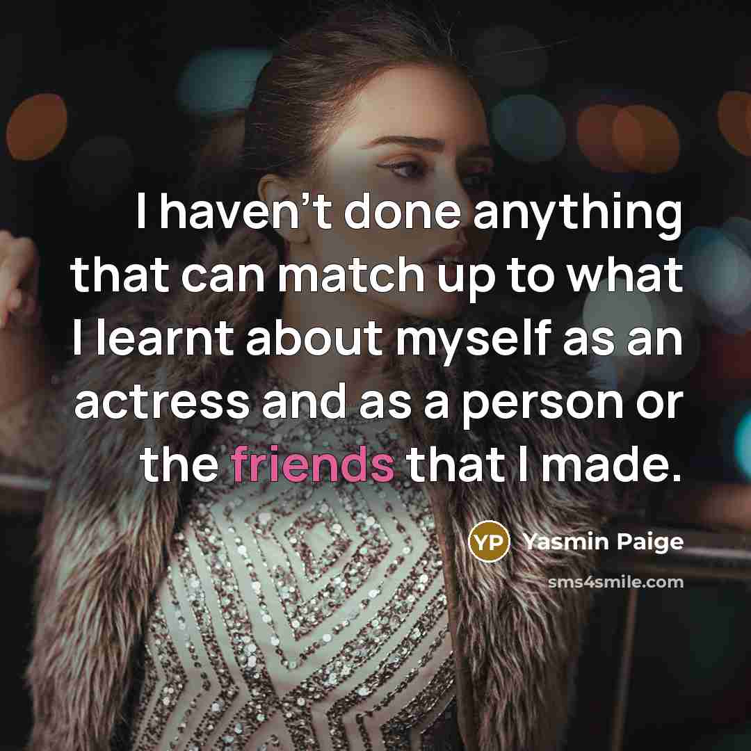 “I haven't done anything that can match up to what I learnt about myself as an actress and as a person or the friends that I made.” quote by Yasmin Paige