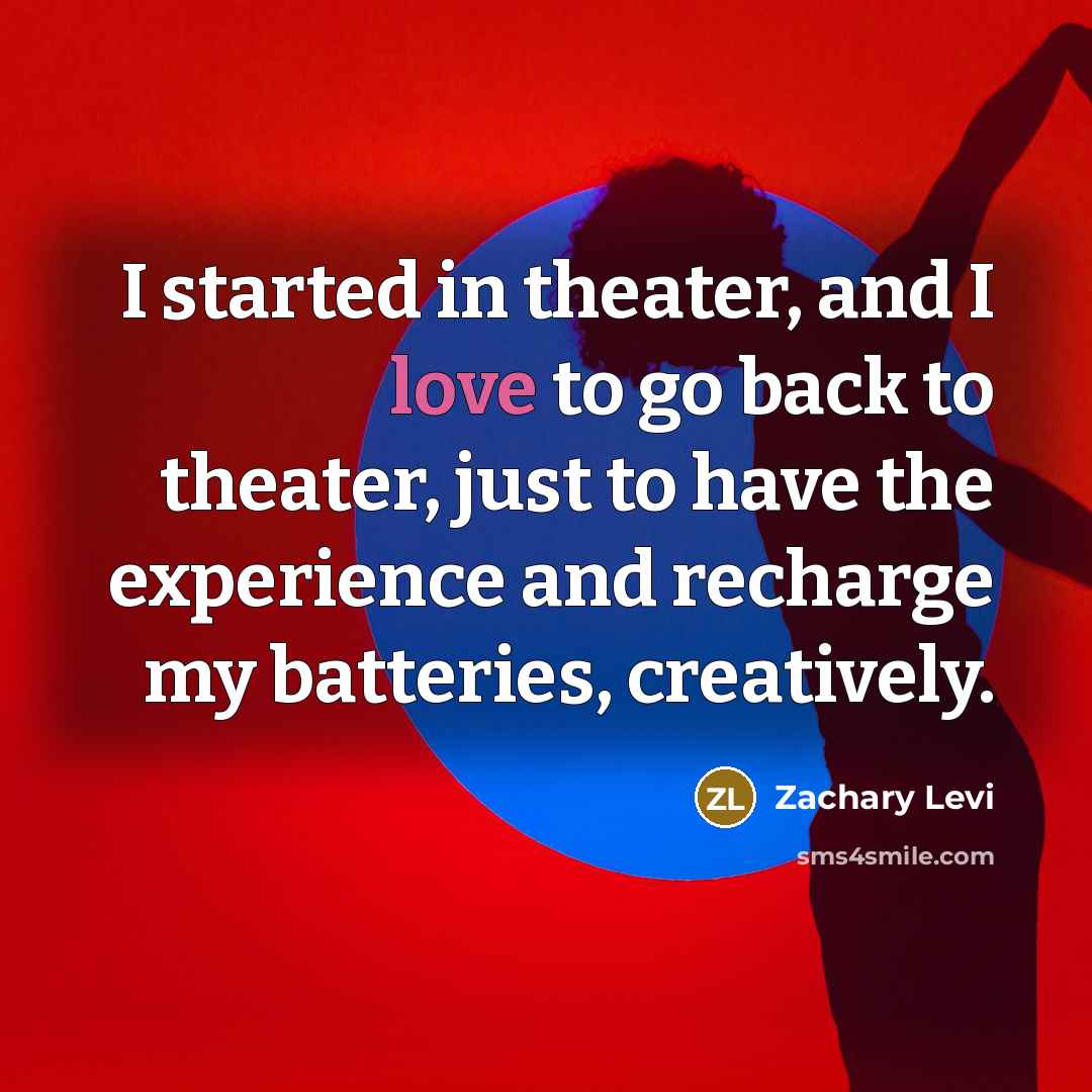 “I started in theater, and I love to go back to theater, just to have the experience and recharge my batteries, creatively.” quote by Zachary Levi