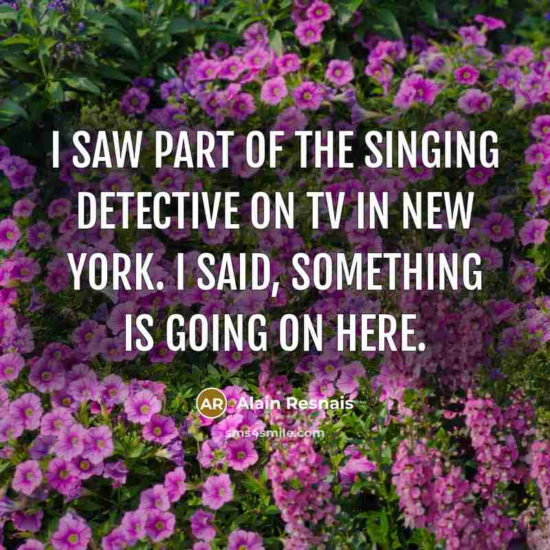 “I saw part of The Singing Detective on TV in New York. I said, Something is going on here.” quote by Alain Resnais