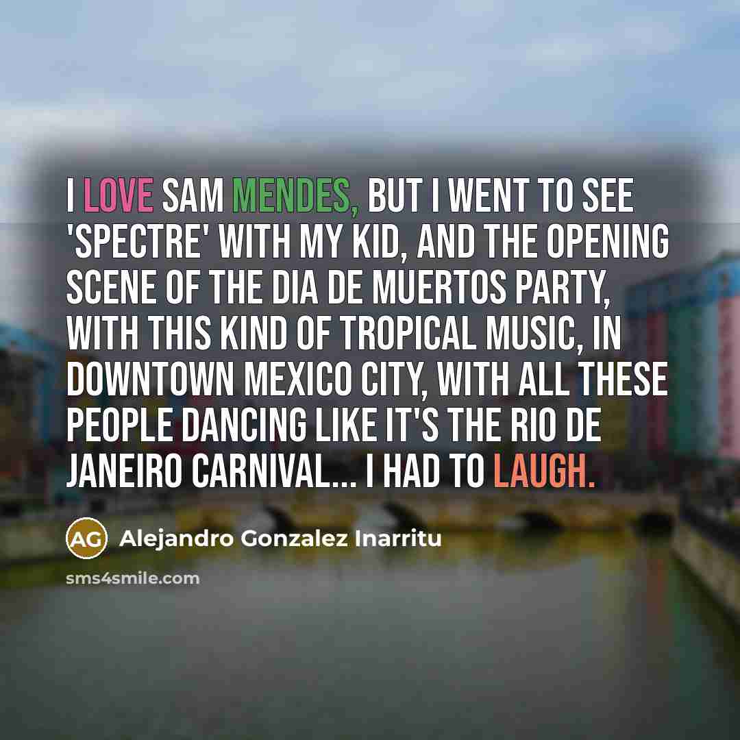 “I love Sam Mendes, but I went to see 'Spectre'…” quote by Alejandro Gonzalez Inarritu