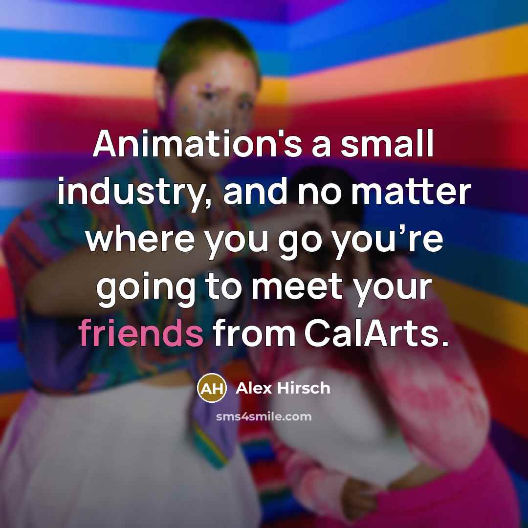 “Animation's a small industry, and no matter where you go you're going to meet your friends from CalArts.” quote by Alex Hirsch