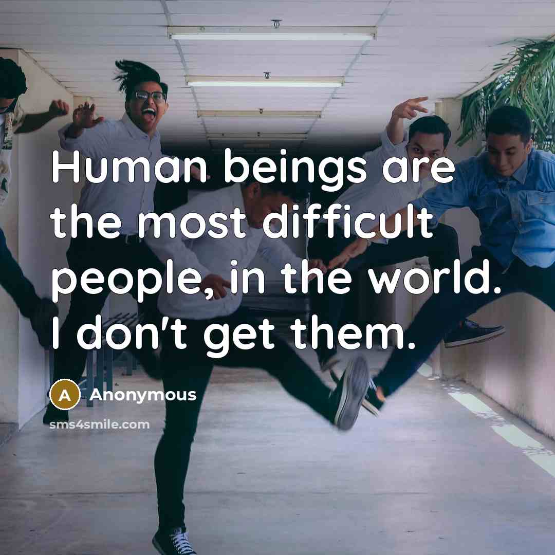 “Human beings are the most difficult people, in the world. I don't get them.” quote by Anonymous
